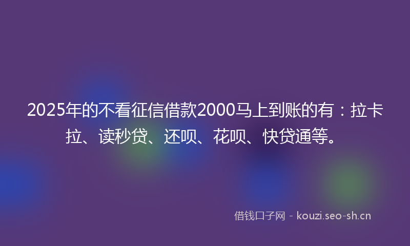 2025年的不看征信借款2000马上到账的有:拉卡拉、读秒贷、还呗、花呗、快贷通等。
