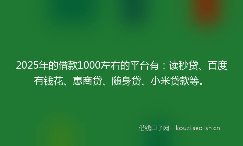 2025年的借款1000左右的平台有:读秒贷、百度有钱花、惠商贷、随身贷、小米贷款等。