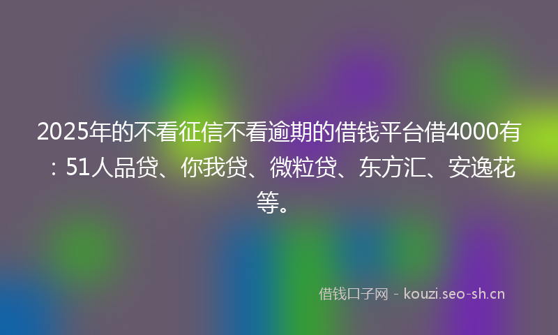 2025年的不看征信不看逾期的借钱平台借4000有：51人品贷、你我贷、微粒贷、东方汇、安逸花等。