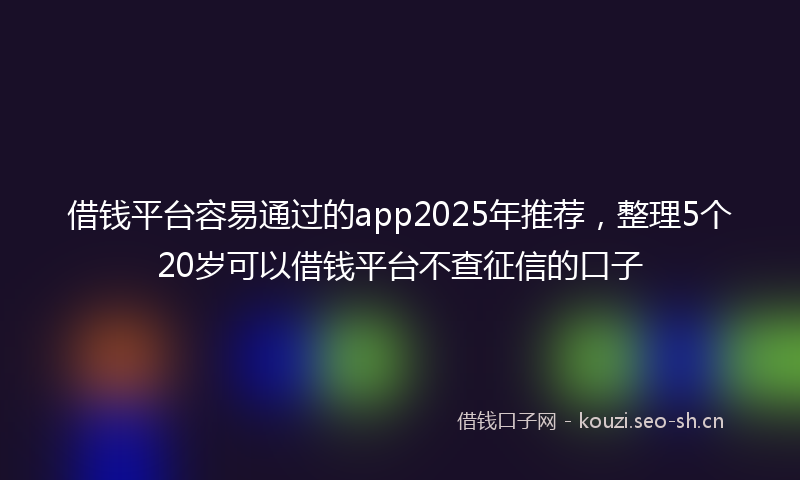 借钱平台容易通过的app2025年推荐，整理5个20岁可以借钱平台不查征信的口子