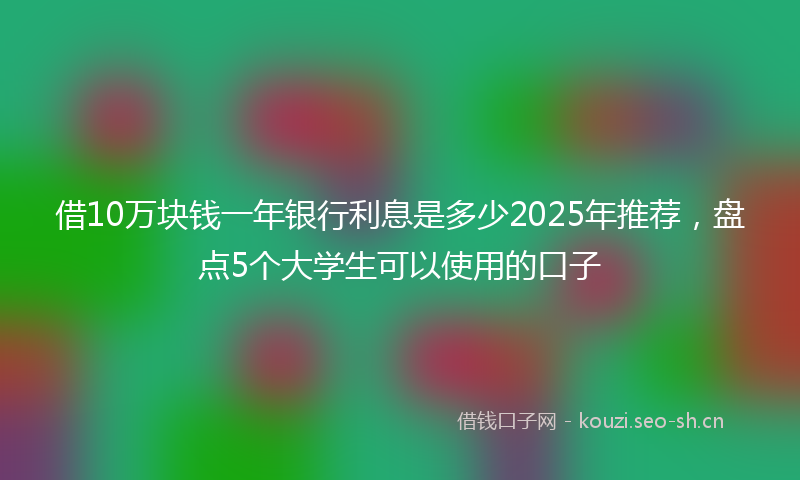 借10万块钱一年银行利息是多少2025年推荐,盘点5个大学生可以使用的口子