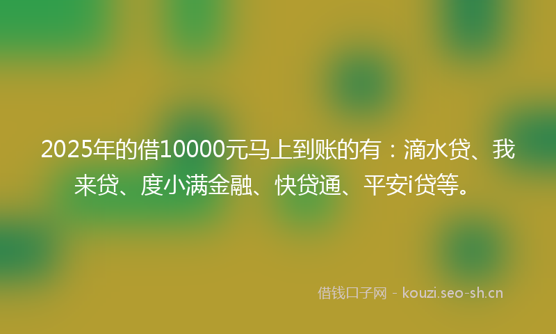2025年的借10000元马上到账的有:滴水贷、我来贷、度小满金融、快贷通、平安i贷等。