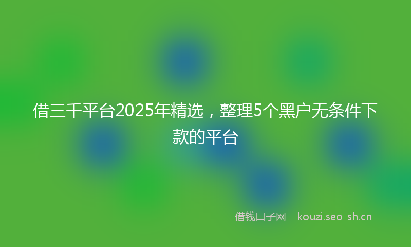 借三千平台2025年精选，整理5个黑户无条件下款的平台