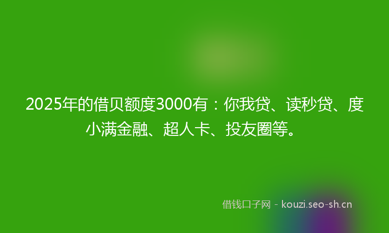 2025年的借贝额度3000有:你我贷、读秒贷、度小满金融、超人卡、投友圈等。