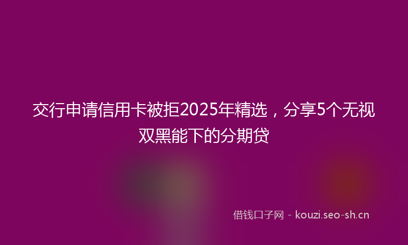 交行申请信用卡被拒2025年精选，分享5个无视双黑能下的分期贷