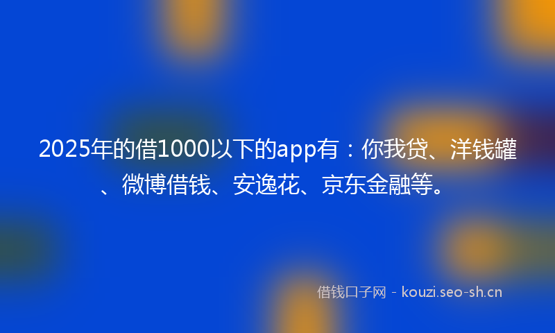 2025年的借1000以下的app有：你我贷、洋钱罐、微博借钱、安逸花、京东金融等。