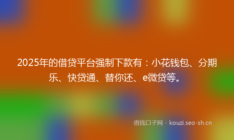 2025年的借贷平台强制下款有:小花钱包、分期乐、快贷通、替你还、e微贷等。