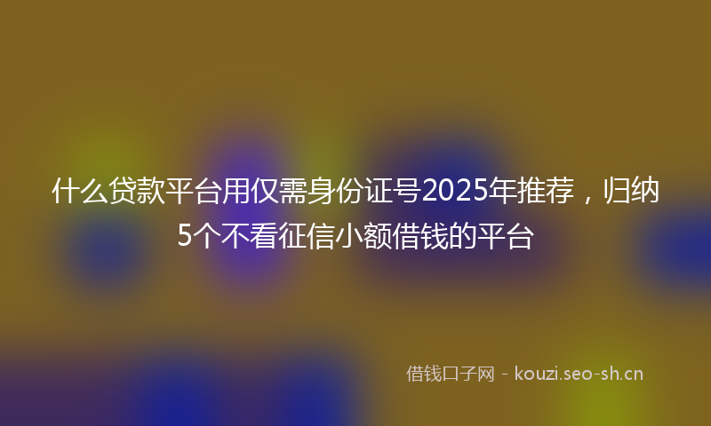 什么贷款平台用仅需身份证号2025年推荐,归纳5个不看征信小额借钱的平台