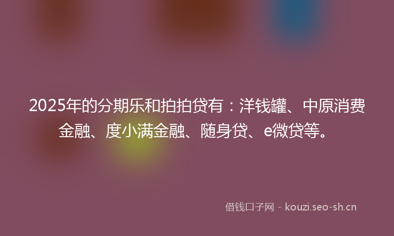 2025年的分期乐和拍拍贷有:洋钱罐、中原消费金融、度小满金融、随身贷、e微贷等。