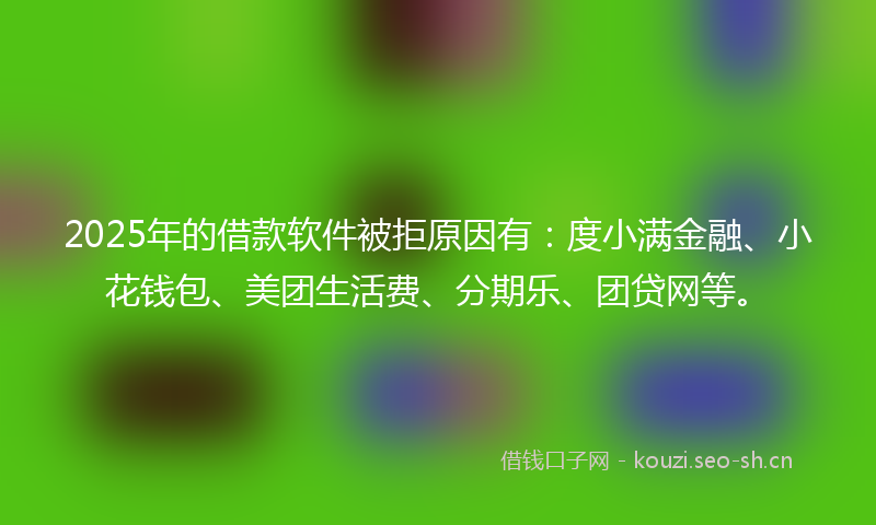 2025年的借款软件被拒原因有：度小满金融、小花钱包、美团生活费、分期乐、团贷网等。
