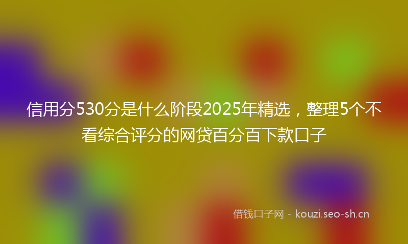 信用分530分是什么阶段2025年精选，整理5个不看综合评分的网贷百分百下款口子