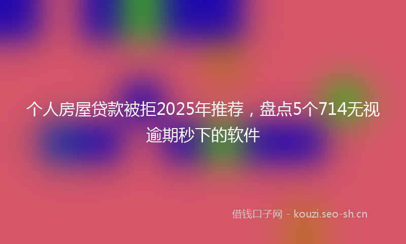 个人房屋贷款被拒2025年推荐，盘点5个714无视逾期秒下的软件