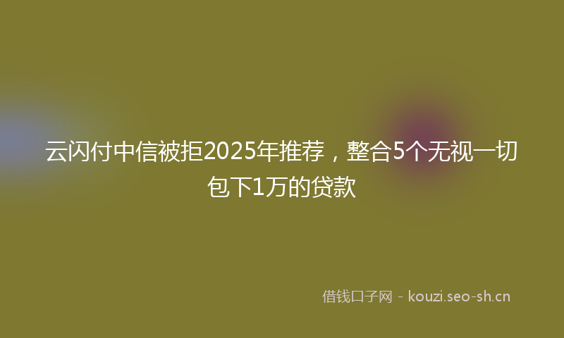 云闪付中信被拒2025年推荐,整合5个无视一切包下1万的贷款