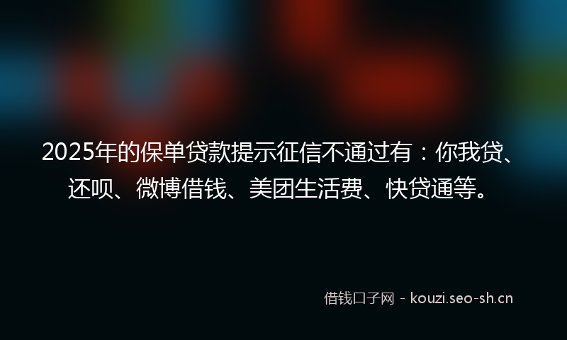2025年的保单贷款提示征信不通过有:你我贷、还呗、微博借钱、美团生活费、快贷通等。