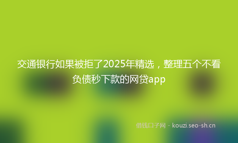 交通银行如果被拒了2025年精选，整理五个不看负债秒下款的网贷app