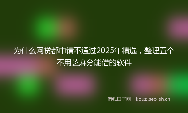 为什么网贷都申请不通过2025年精选，整理五个不用芝麻分能借的软件