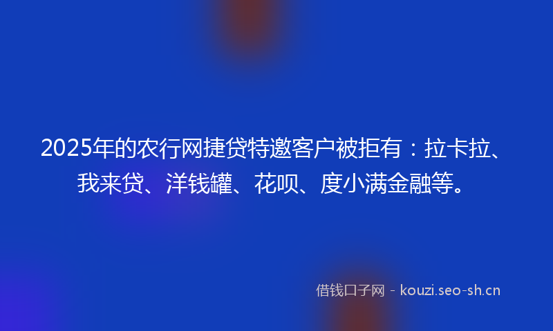 2025年的农行网捷贷特邀客户被拒有：拉卡拉、我来贷、洋钱罐、花呗、度小满金融等。