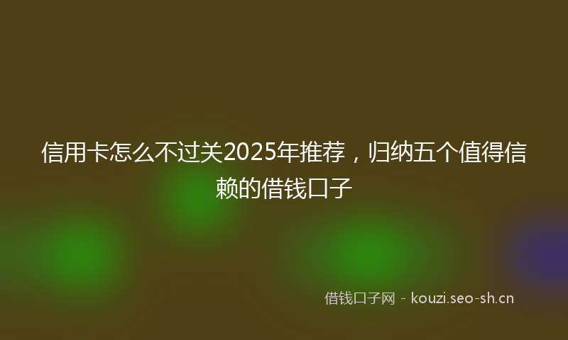 信用卡怎么不过关2025年推荐，归纳五个值得信赖的借钱口子