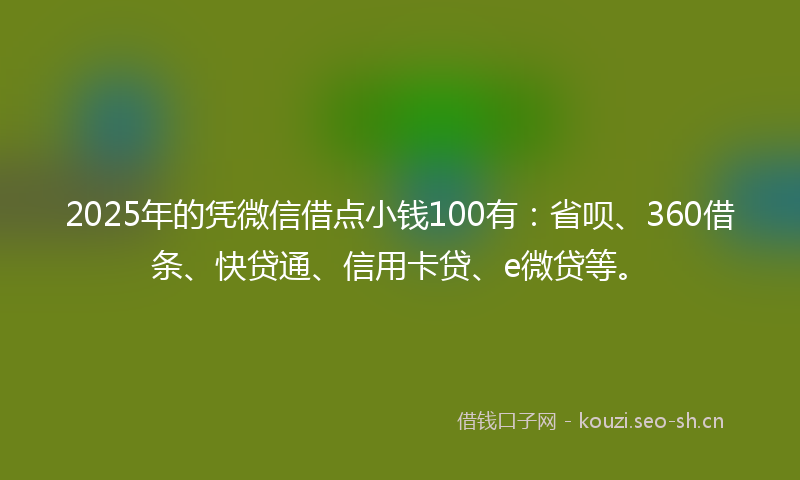 2025年的凭微信借点小钱100有：省呗、360借条、快贷通、信用卡贷、e微贷等。
