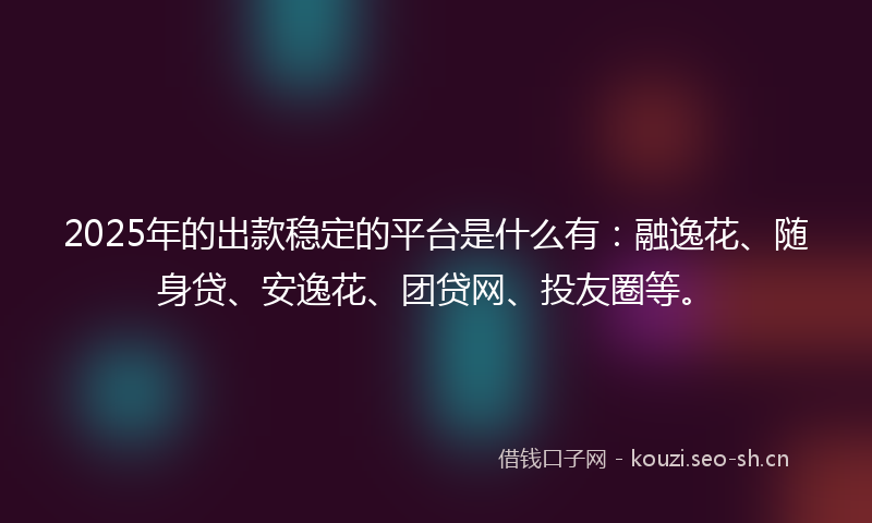 2025年的出款稳定的平台是什么有:融逸花、随身贷、安逸花、团贷网、投友圈等。