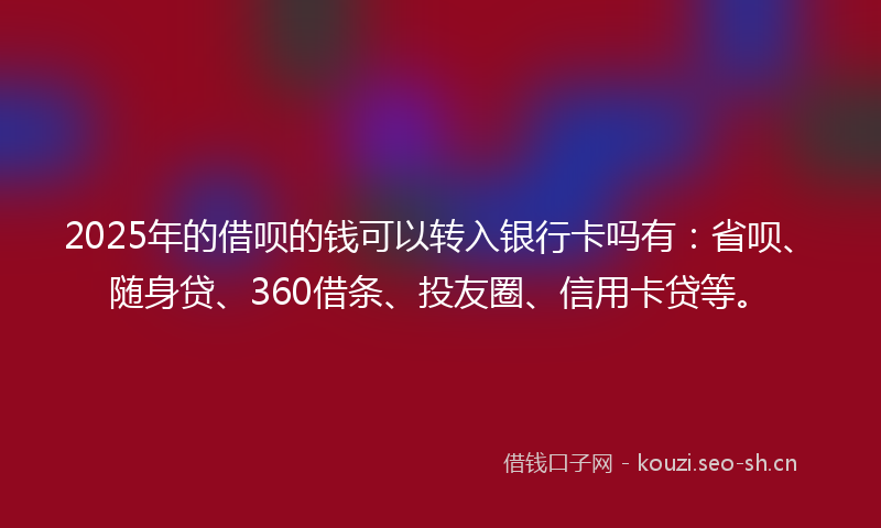 2025年的借呗的钱可以转入银行卡吗有：省呗、随身贷、360借条、投友圈、信用卡贷等。