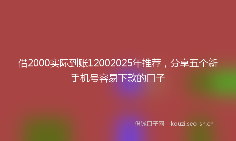 借2000实际到账12002025年推荐，分享五个新手机号容易下款的口子