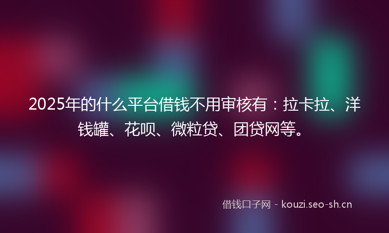 2025年的什么平台借钱不用审核有：拉卡拉、洋钱罐、花呗、微粒贷、团贷网等。