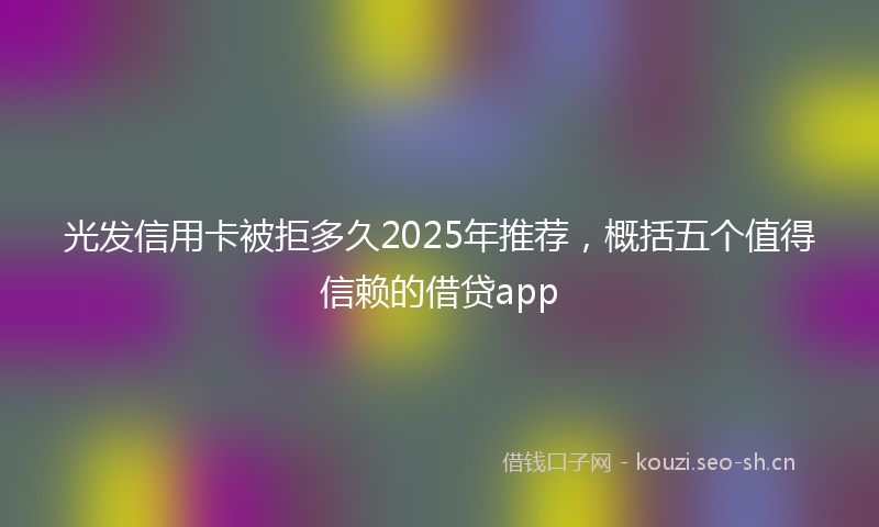 光发信用卡被拒多久2025年推荐，概括五个值得信赖的借贷app