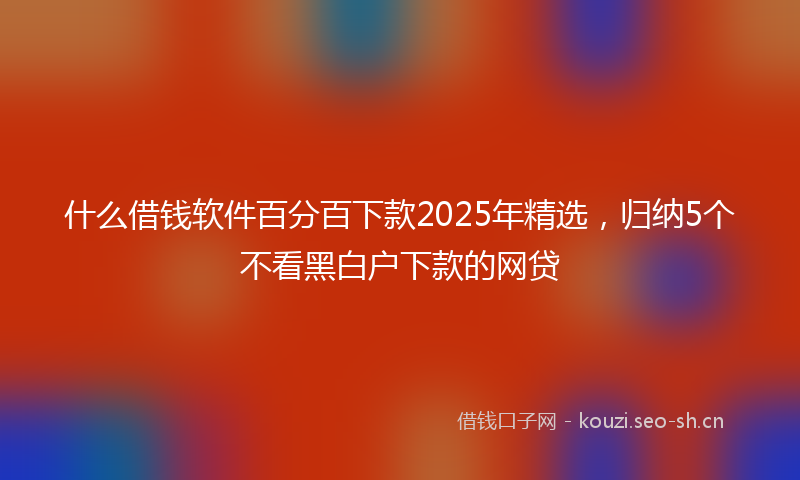 什么借钱软件百分百下款2025年精选，归纳5个不看黑白户下款的网贷