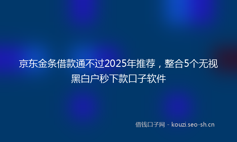 京东金条借款通不过2025年推荐，整合5个无视黑白户秒下款口子软件