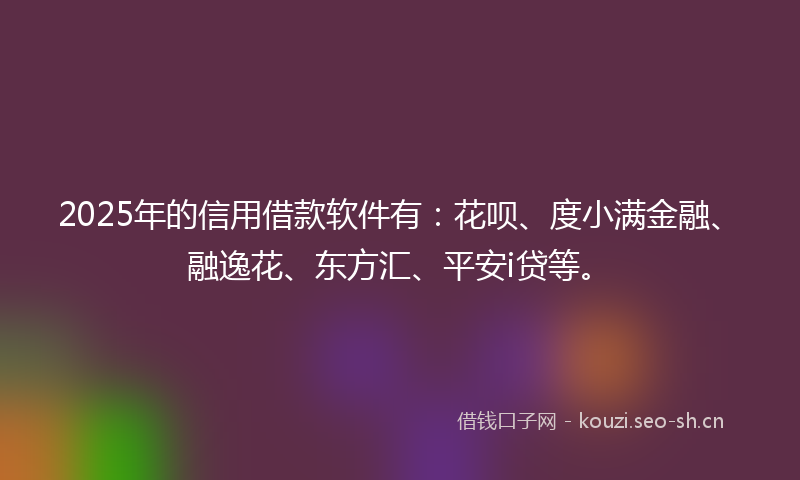 2025年的信用借款软件有：花呗、度小满金融、融逸花、东方汇、平安i贷等。