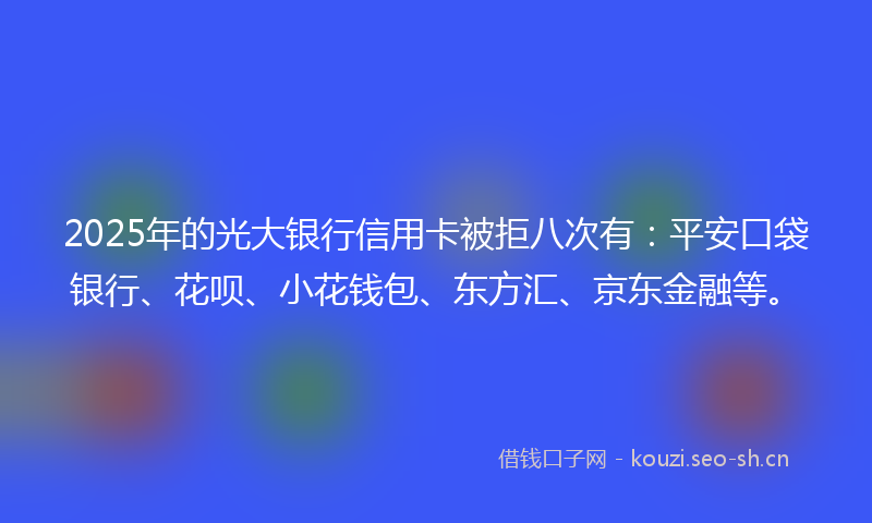 2025年的光大银行信用卡被拒八次有:平安口袋银行、花呗、小花钱包、东方汇、京东金融等。