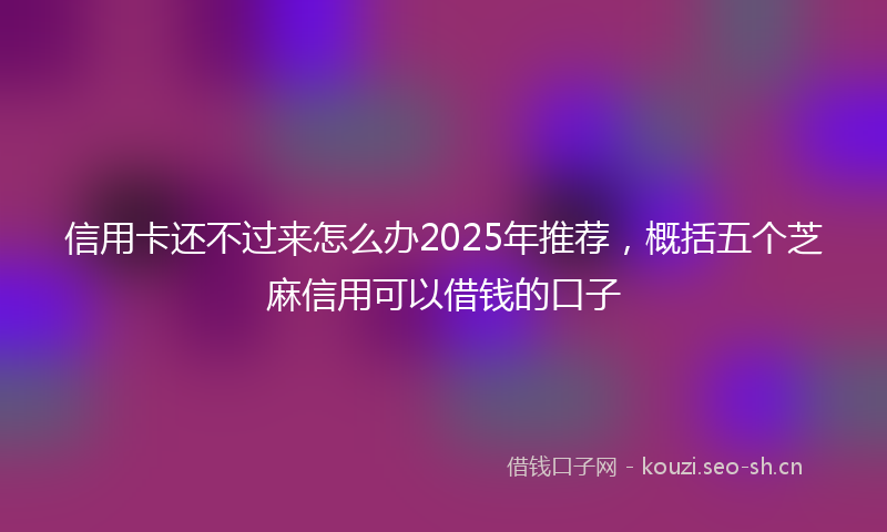 信用卡还不过来怎么办2025年推荐,概括五个芝麻信用可以借钱的口子
