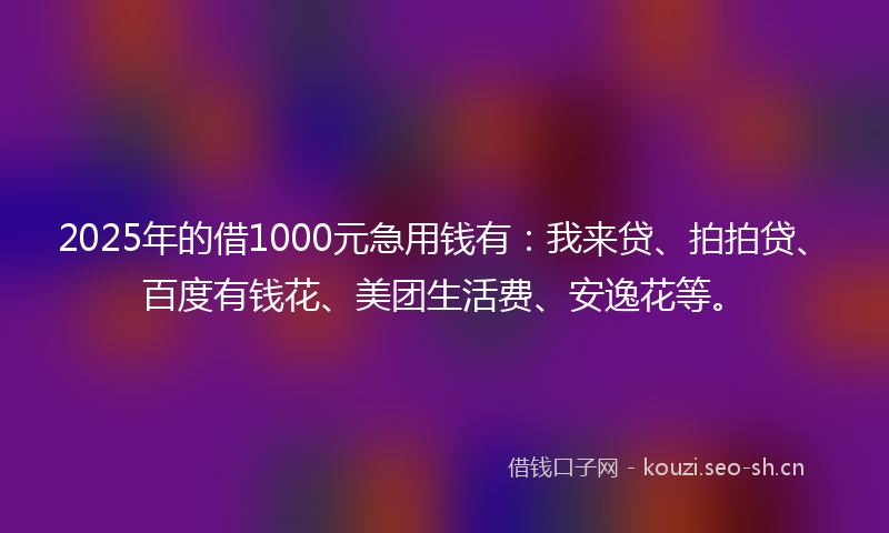 2025年的借1000元急用钱有:我来贷、拍拍贷、百度有钱花、美团生活费、安逸花等。