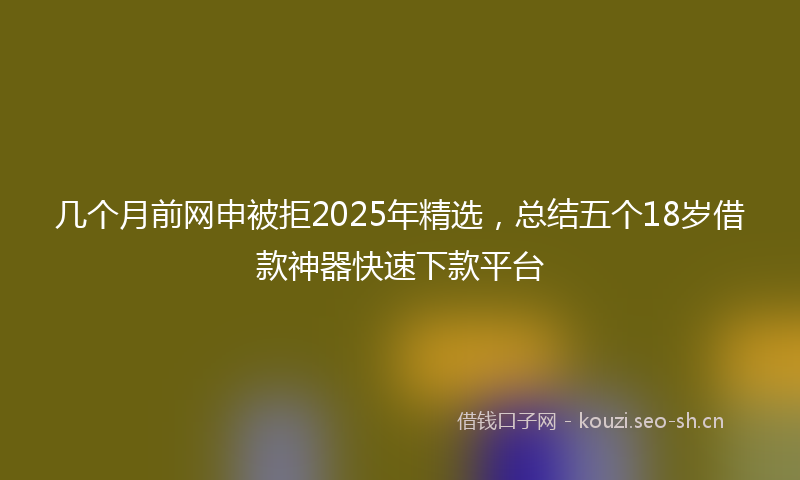 几个月前网申被拒2025年精选，总结五个18岁借款神器快速下款平台