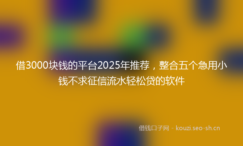 借3000块钱的平台2025年推荐，整合五个急用小钱不求征信流水轻松贷的软件