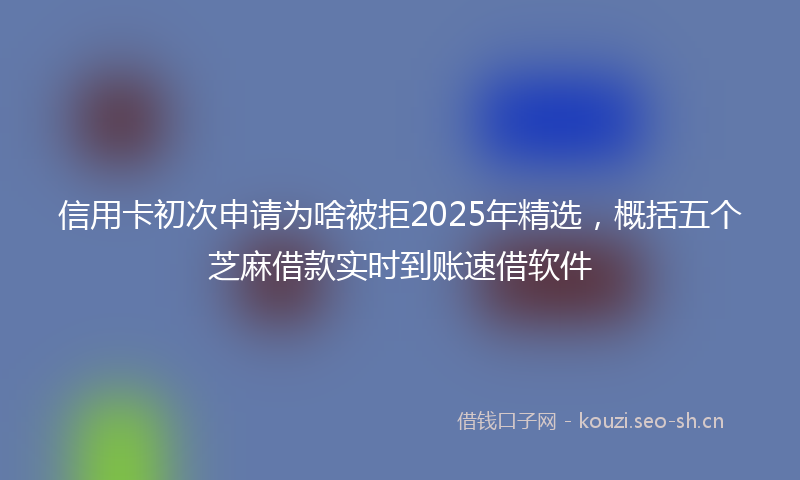 信用卡初次申请为啥被拒2025年精选，概括五个芝麻借款实时到账速借软件