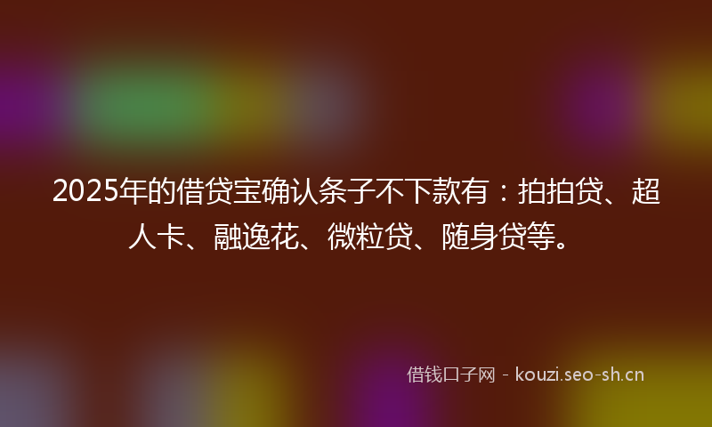 2025年的借贷宝确认条子不下款有：拍拍贷、超人卡、融逸花、微粒贷、随身贷等。