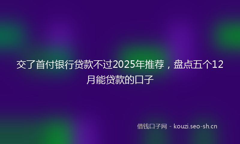 交了首付银行贷款不过2025年推荐，盘点五个12月能贷款的口子