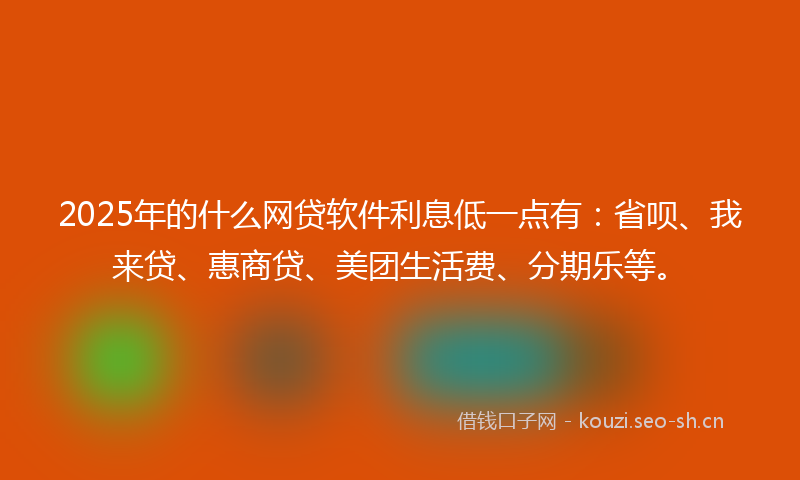 2025年的什么网贷软件利息低一点有：省呗、我来贷、惠商贷、美团生活费、分期乐等。