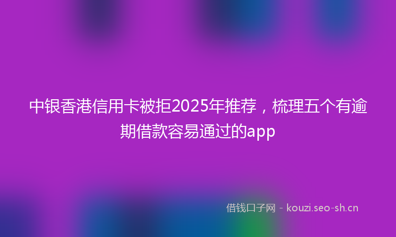 中银香港信用卡被拒2025年推荐，梳理五个有逾期借款容易通过的app