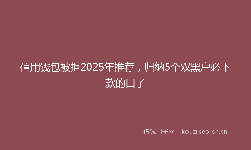 信用钱包被拒2025年推荐,归纳5个双黑户必下款的口子