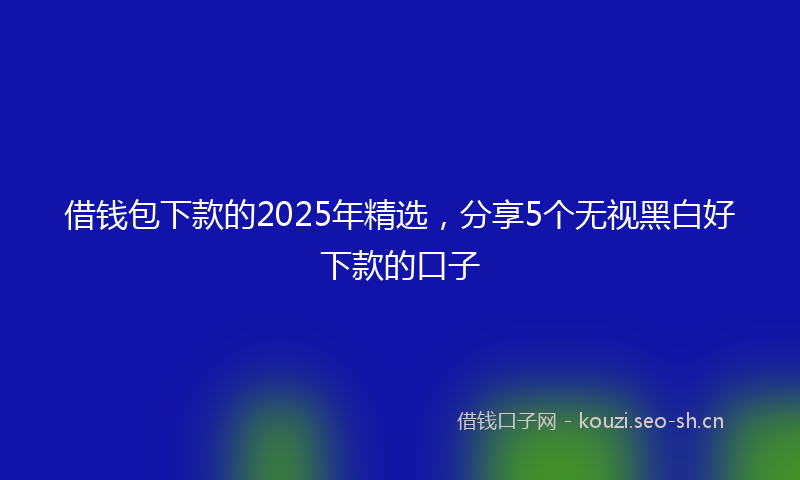 借钱包下款的2025年精选,分享5个无视黑白好下款的口子