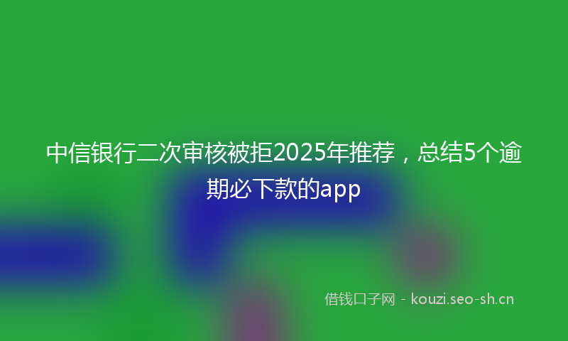 中信银行二次审核被拒2025年推荐，总结5个逾期必下款的app