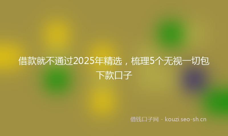 借款就不通过2025年精选，梳理5个无视一切包下款口子