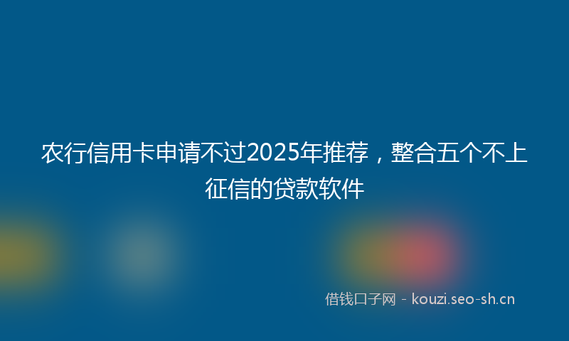 农行信用卡申请不过2025年推荐，整合五个不上征信的贷款软件