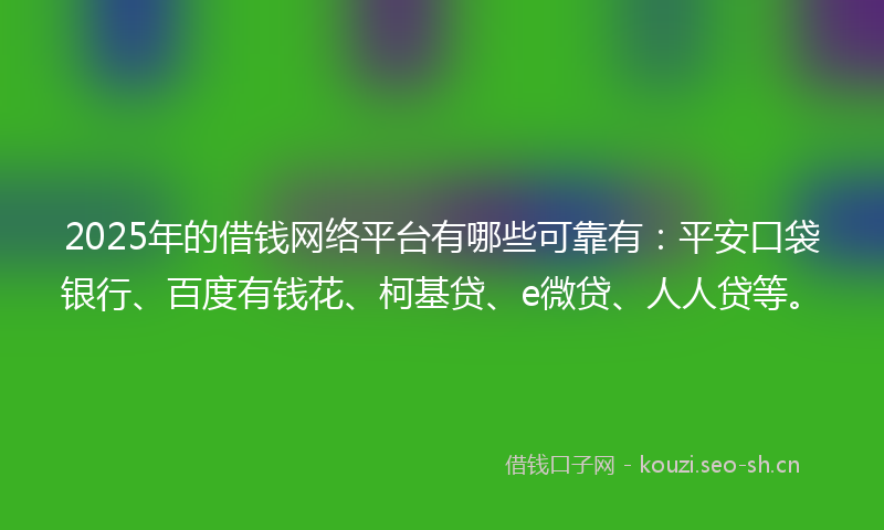 2025年的借钱网络平台有哪些可靠有:平安口袋银行、百度有钱花、柯基贷、e微贷、人人贷等。