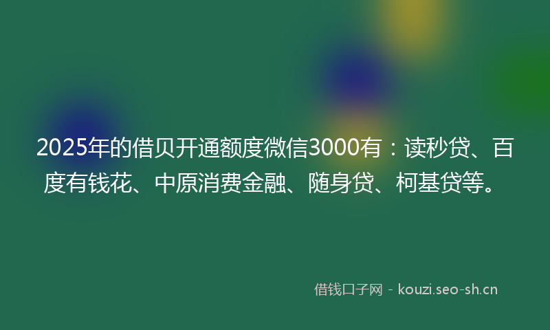 2025年的借贝开通额度微信3000有：读秒贷、百度有钱花、中原消费金融、随身贷、柯基贷等。