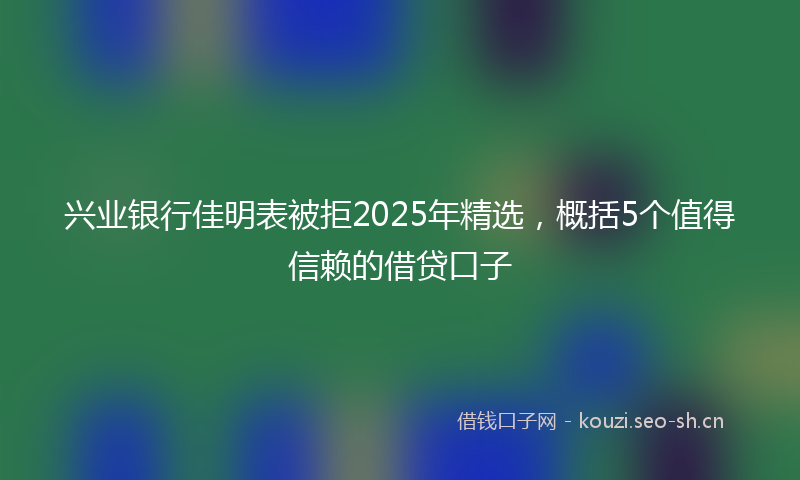 兴业银行佳明表被拒2025年精选，概括5个值得信赖的借贷口子