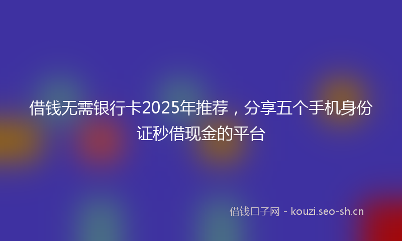 借钱无需银行卡2025年推荐，分享五个手机身份证秒借现金的平台